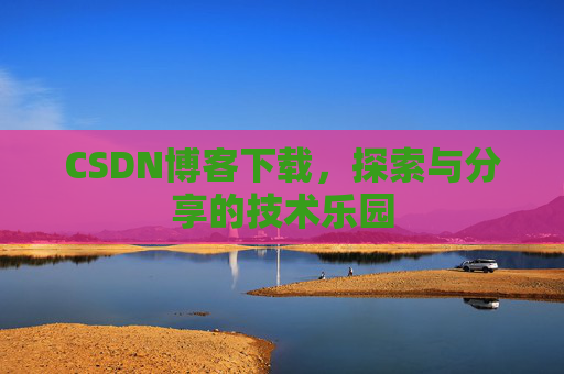 CSDN博客下载,探索与分享的技术乐园 CSDN博客下载,探索与分享的技术乐园